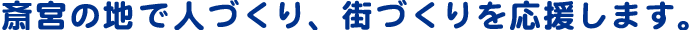 斎宮の地で人づくり、街づくりを応援します